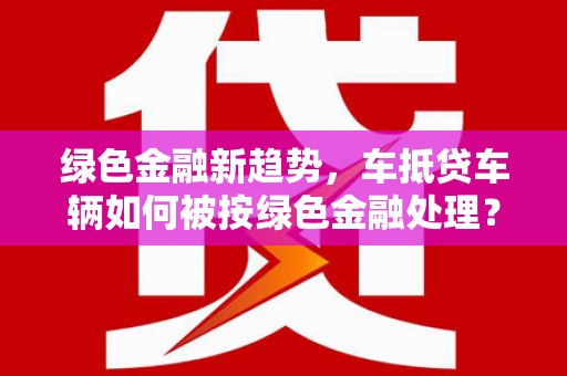 蒸湘绿色金融新趋势，车抵贷车辆如何被按绿色金融处理？