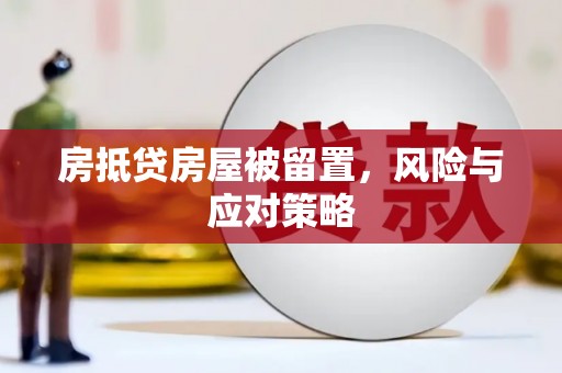 桐城房抵贷房屋被留置，风险与应对策略