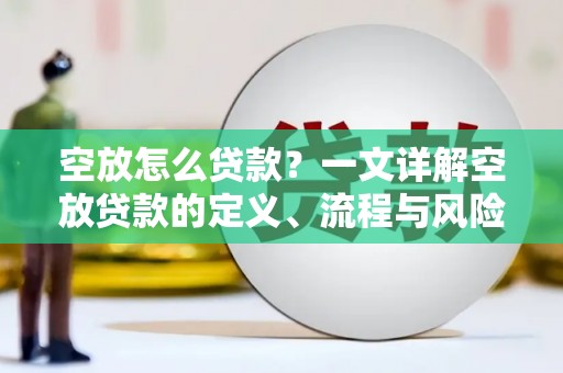草屯空放怎么贷款？一文详解空放贷款的定义、流程与风险防范