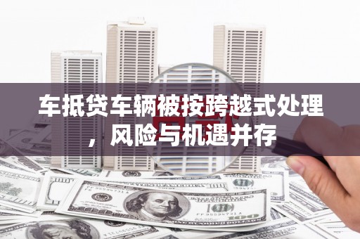 伊川车抵贷车辆被按跨越式处理，风险与机遇并存