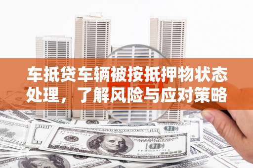 阿荣旗车抵贷车辆被按抵押物状态处理，了解风险与应对策略