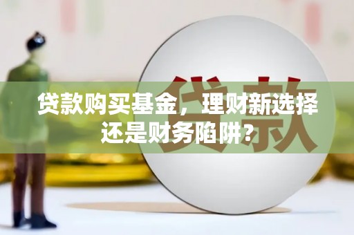 南平贷款购买基金，理财新选择还是财务陷阱？