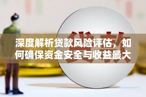 麻涌深度解析贷款风险评估，如何确保资金安全与收益最大化