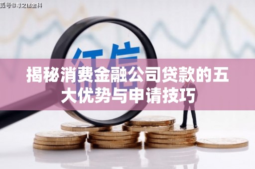 盐埕揭秘消费金融公司贷款的五大优势与申请技巧