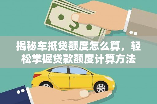 西海岸揭秘车抵贷额度怎么算，轻松掌握贷款额度计算方法