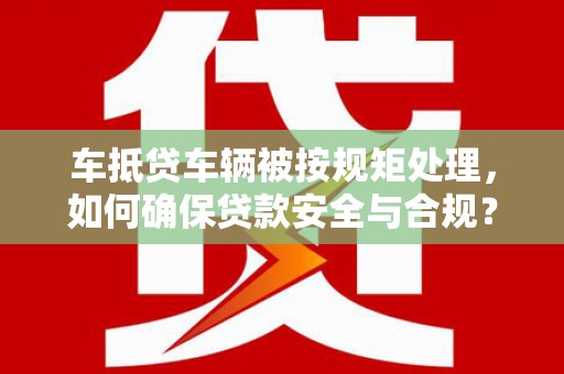 景洪车抵贷车辆被按规矩处理，如何确保贷款安全与合规？