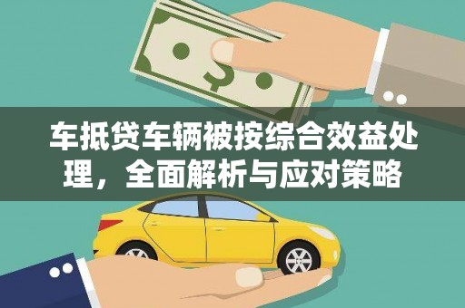 民雄车抵贷车辆被按综合效益处理，全面解析与应对策略