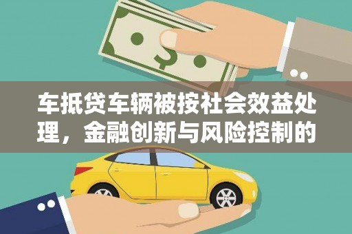 河间车抵贷车辆被按社会效益处理，金融创新与风险控制的平衡