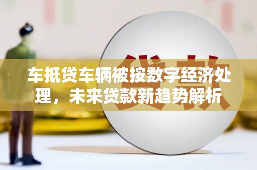 金东车抵贷车辆被按数字经济处理，未来贷款新趋势解析