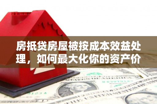 集贤房抵贷房屋被按成本效益处理，如何最大化你的资产价值？