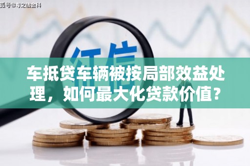 玉井车抵贷车辆被按局部效益处理，如何最大化贷款价值？