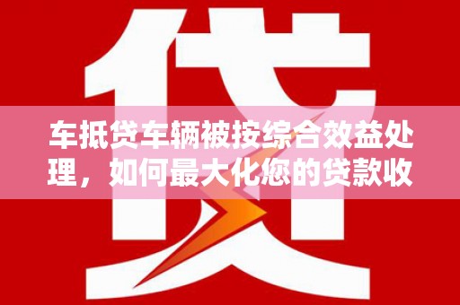 澳门车抵贷车辆被按综合效益处理，如何最大化您的贷款收益？
