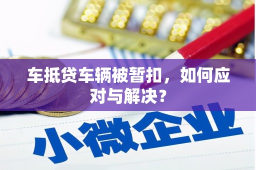 淮北车抵贷车辆被暂扣，如何应对与解决？
