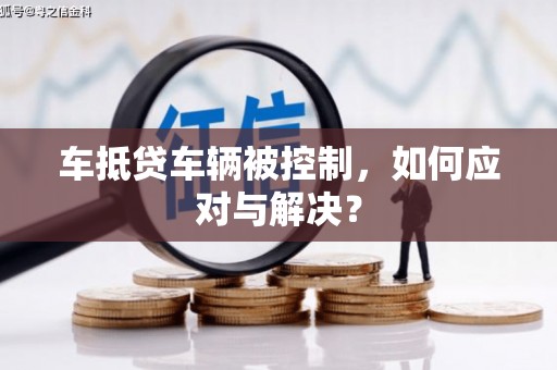 铁山车抵贷车辆被控制，如何应对与解决？
