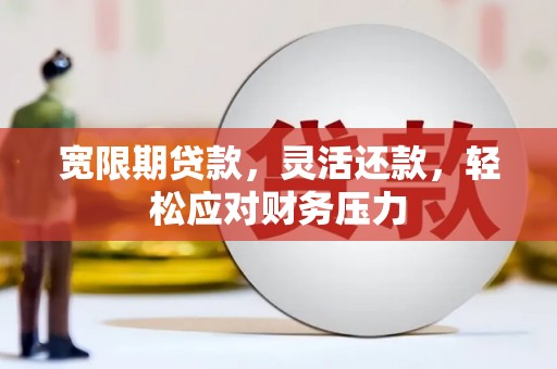 阿克苏宽限期贷款，灵活还款，轻松应对财务压力