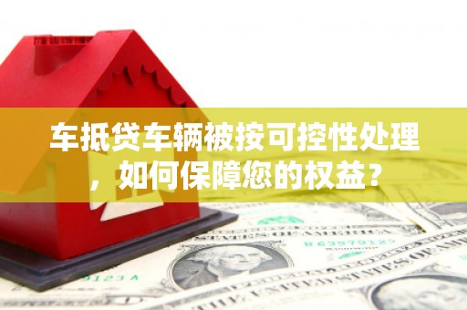 蓝山车抵贷车辆被按可控性处理，如何保障您的权益？